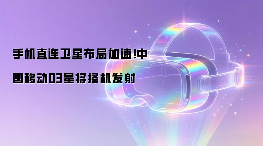 手机直连卫星布局加速!中国移动03星将择机发射