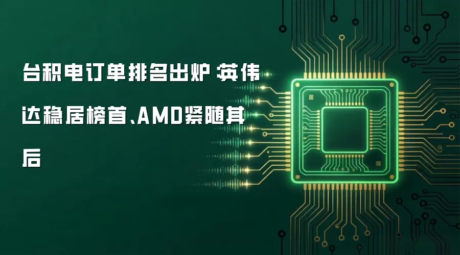 台积电订单排名出炉：英伟达稳居榜首、AMD紧随其后