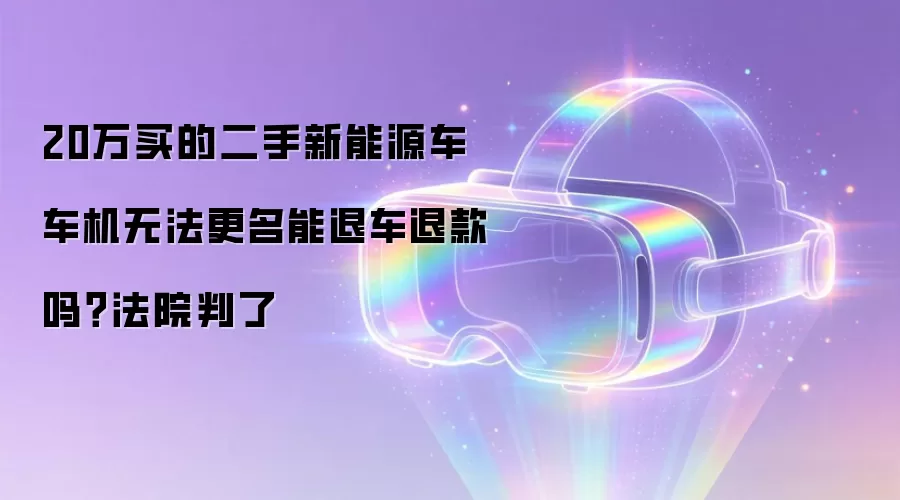20万买的二手新能源车 车机无法更名能退车退款吗？法院判了