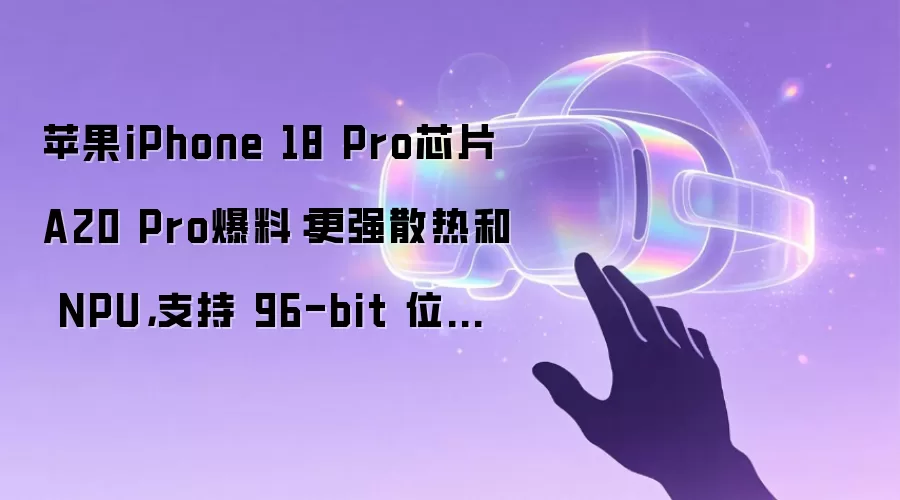 苹果iPhone 18 Pro芯片A20 Pro爆料：更强散热和 NPU，支持 96-bit 位宽 LPDDR6 内存
