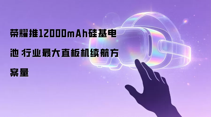 荣耀推12000mAh硅基电池：行业最大直板机续航方案量