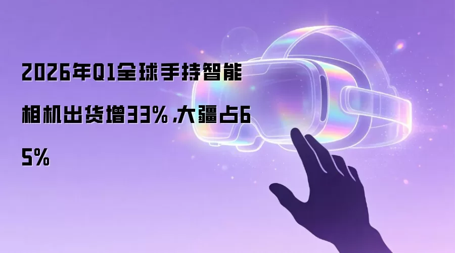 2026年Q1全球手持智能相机出货增33%，大疆占65%