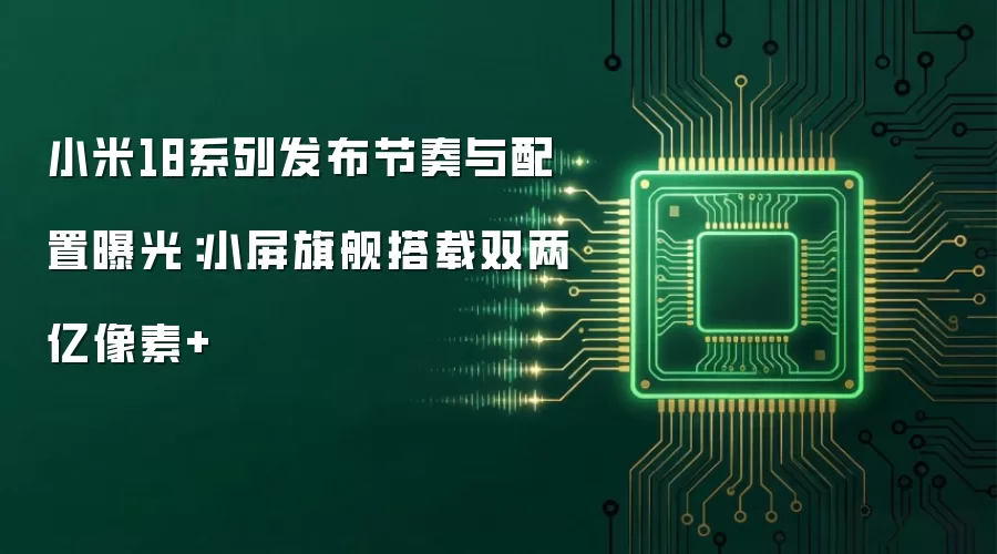小米18系列发布节奏与配置曝光:小屏旗舰搭载双两亿像素+