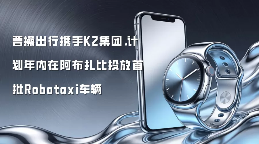 曹操出行携手K2集团,计划年内在阿布扎比投放首批Robotaxi车辆