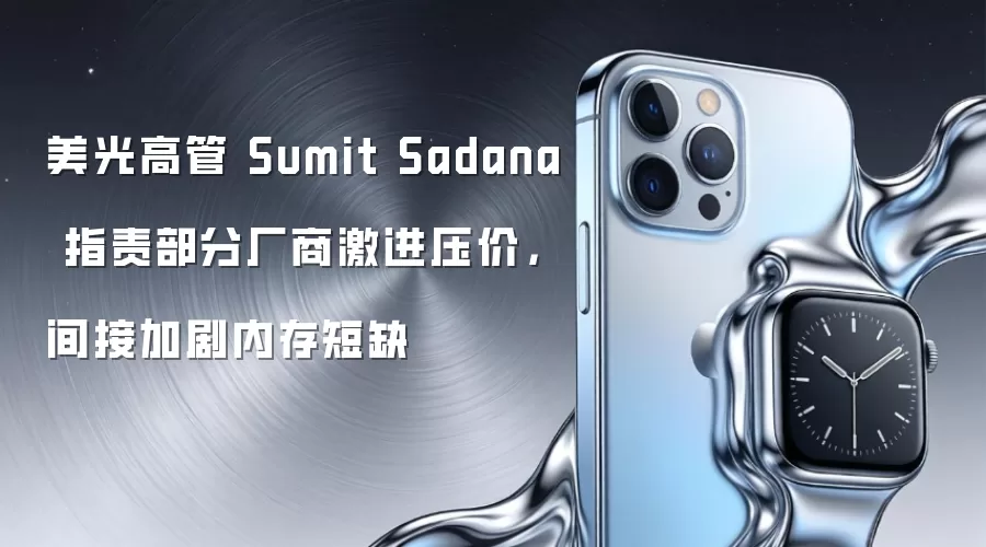 美光高管 Sumit Sadana 指责部分厂商激进压价,间接加剧内存短缺