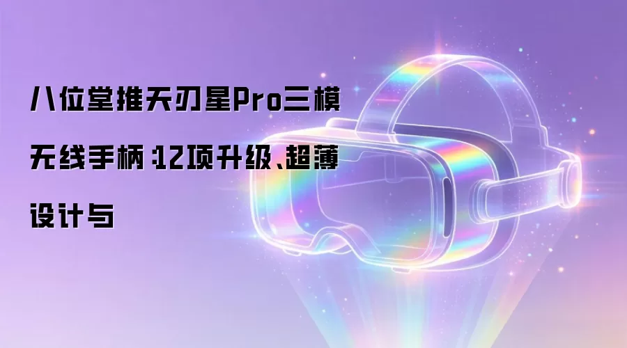 八位堂推天刃星Pro三模无线手柄：12项升级、超薄设计与