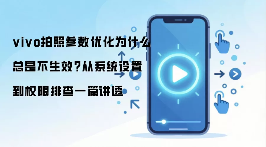 vivo拍照参数优化为什么总是不生效？从系统设置到权限排查一篇讲透