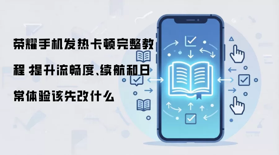 荣耀手机发热卡顿完整教程:提升流畅度、续航和日常体验该先改什么