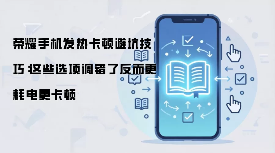 荣耀手机发热卡顿避坑技巧：这些选项调错了反而更耗电更卡顿