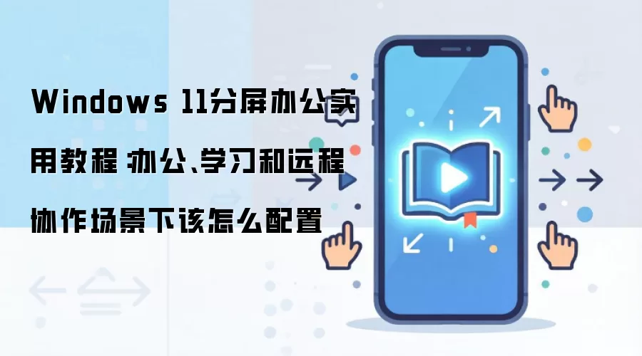 Windows 11分屏办公实用教程：办公、学习和远程协作场景下该怎么配置