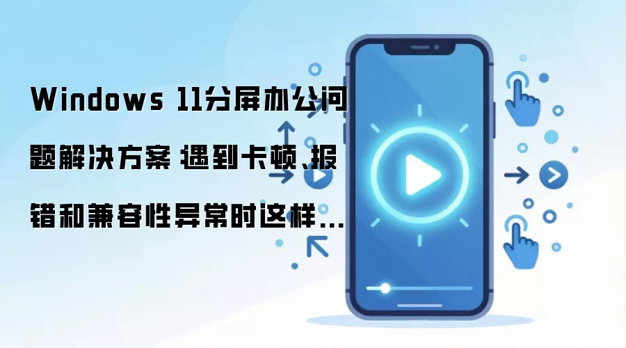 Windows 11分屏办公问题解决方案：遇到卡顿、报错和兼容性异常时这样处理