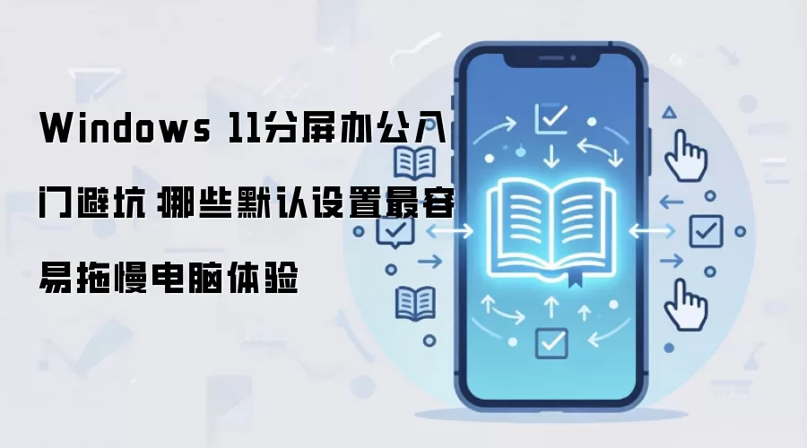 Windows 11分屏办公入门避坑：哪些默认设置最容易拖慢电脑体验