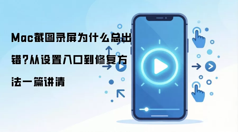 Mac截图录屏为什么总出错？从设置入口到修复方法一篇讲清