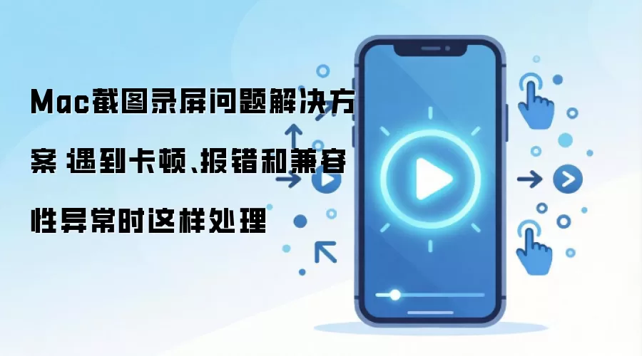 Mac截图录屏问题解决方案：遇到卡顿、报错和兼容性异常时这样处理