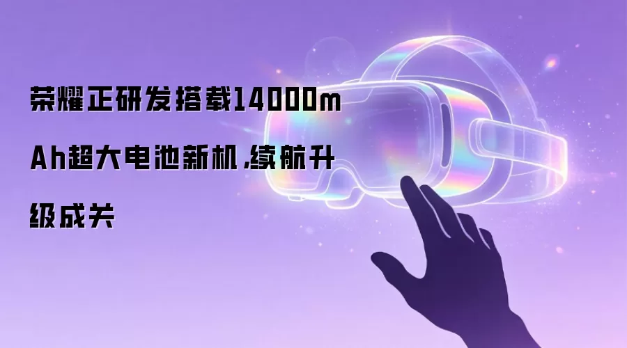 荣耀正研发搭载14000mAh超大电池新机，续航升级成关