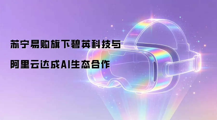 苏宁易购旗下碧英科技与阿里云达成AI生态合作