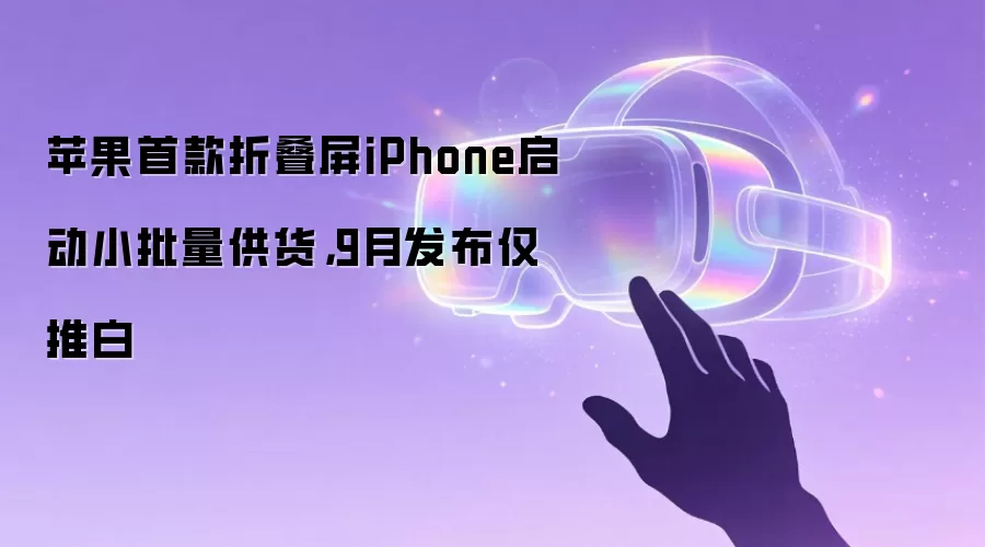 苹果首款折叠屏iPhone启动小批量供货，9月发布仅推白