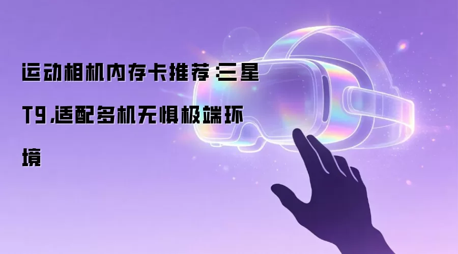 运动相机内存卡推荐：三星T9，适配多机无惧极端环境