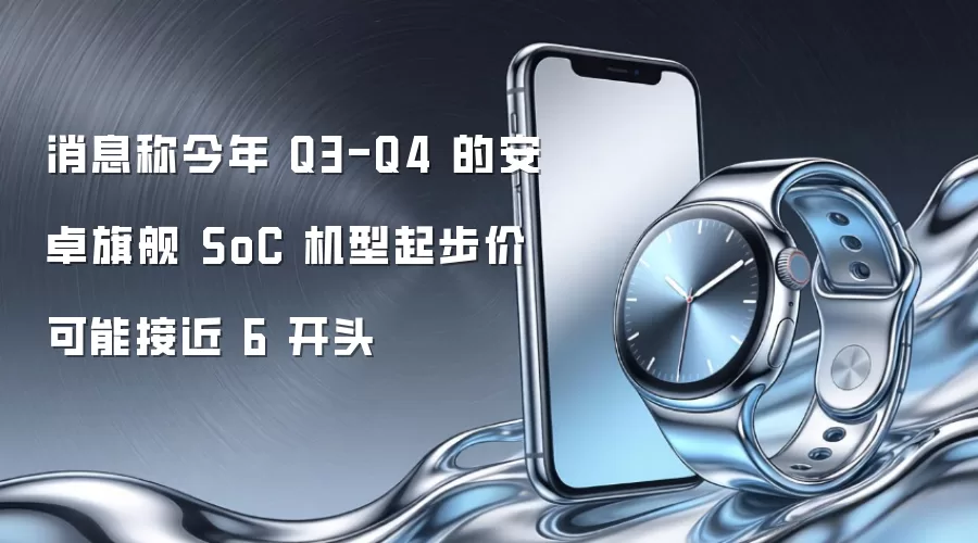 消息称今年 Q3-Q4 的安卓旗舰 SoC 机型起步价可能接近 6 开头