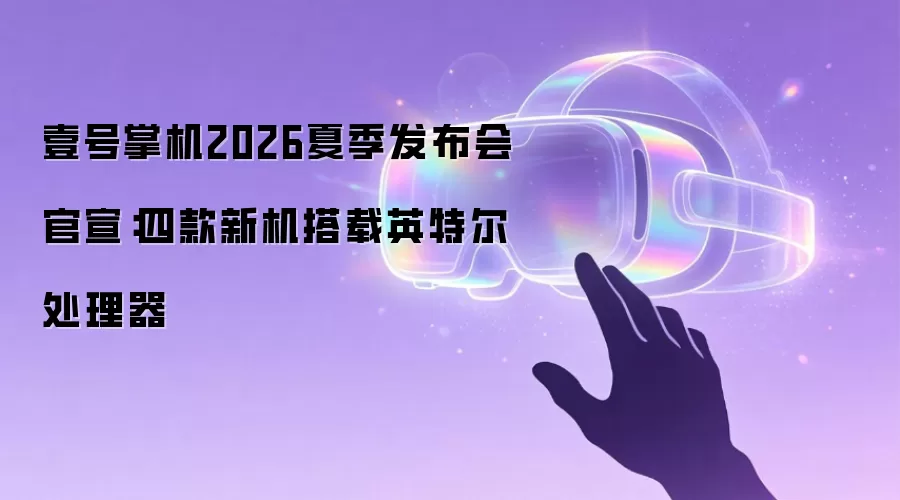 壹号掌机2026夏季发布会官宣：四款新机搭载英特尔处理器
