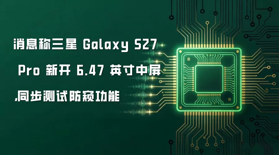 消息称三星 Galaxy S27 Pro 新开 6.47 英寸中屏，同步测试防窥功能
