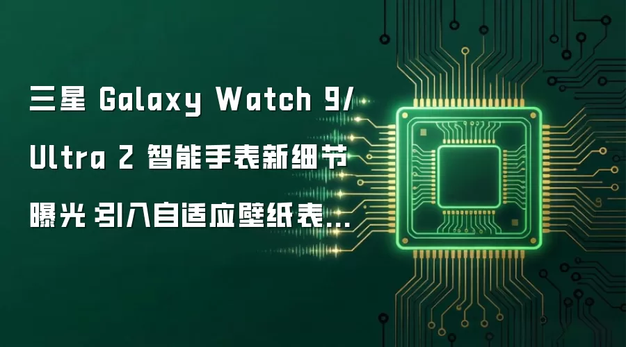 三星 Galaxy Watch 9/Ultra 2 智能手表新细节曝光：引入自适应壁纸表盘、指南针应用新增路径标记功能
