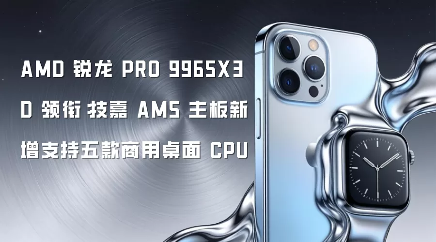 AMD 锐龙 PRO 9965X3D 领衔：技嘉 AM5 主板新增支持五款商用桌面 CPU