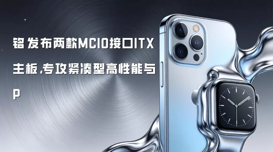 铭瑄发布两款MCIO接口ITX主板，专攻紧凑型高性能与P