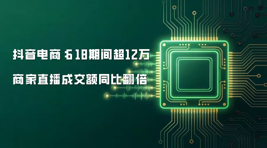 抖音电商:6·18期间超12万商家直播成交额同比翻倍