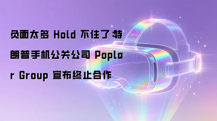 负面太多 Hold 不住了：特朗普手机公关公司 Poplar Group 宣布终止合作