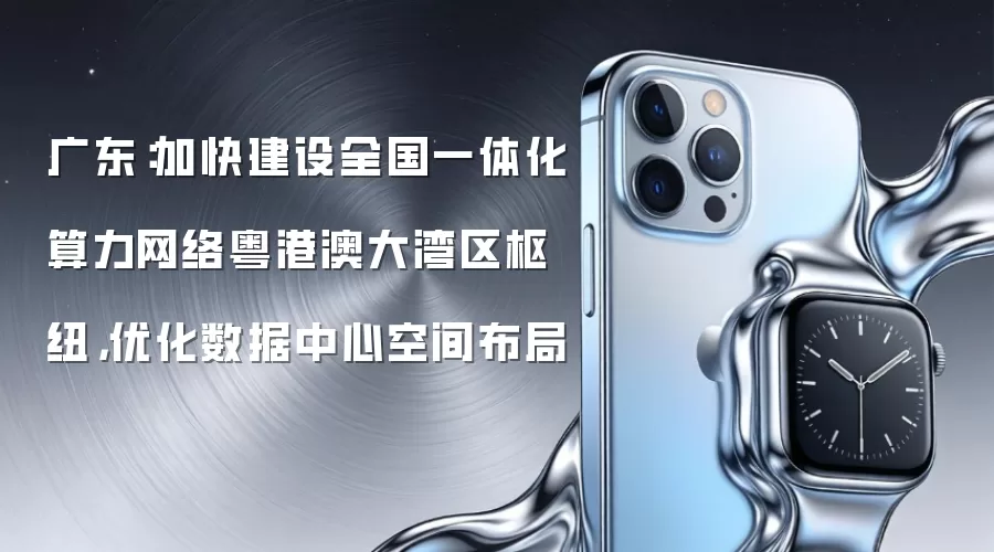广东：加快建设全国一体化算力网络粤港澳大湾区枢纽，优化数据中心空间布局