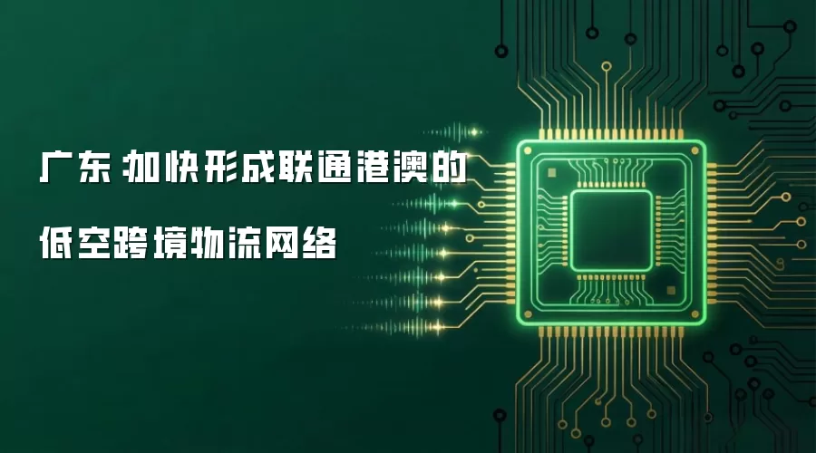 广东:加快形成联通港澳的低空跨境物流网络