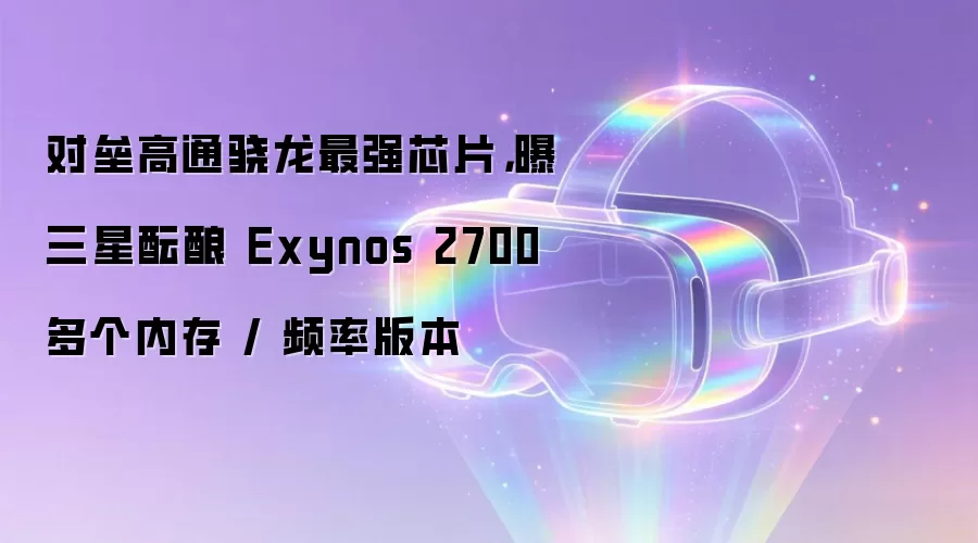 对垒高通骁龙最强芯片,曝三星酝酿 Exynos 2700 多个内存 / 频率版本