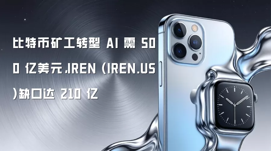 比特币矿工转型 AI 需 500 亿美元，IREN (IREN.US)缺口达 210 亿
