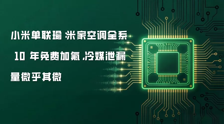 小米单联瑜：米家空调全系 10 年免费加氟，冷媒泄漏量微乎其微