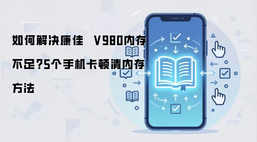 如何解决康佳  V980内存不足？5个手机卡顿清内存方法