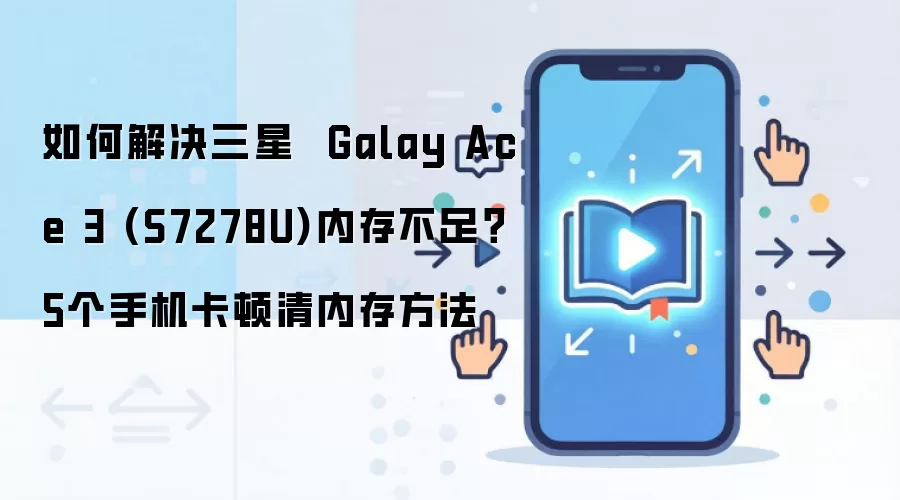 如何解决三星  Galay Ace 3 (S7278U)内存不足？5个手机卡顿清内存方法