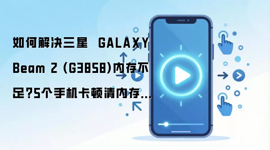 如何解决三星  GALAXY Beam 2 (G3858)内存不足？5个手机卡顿清内存方法