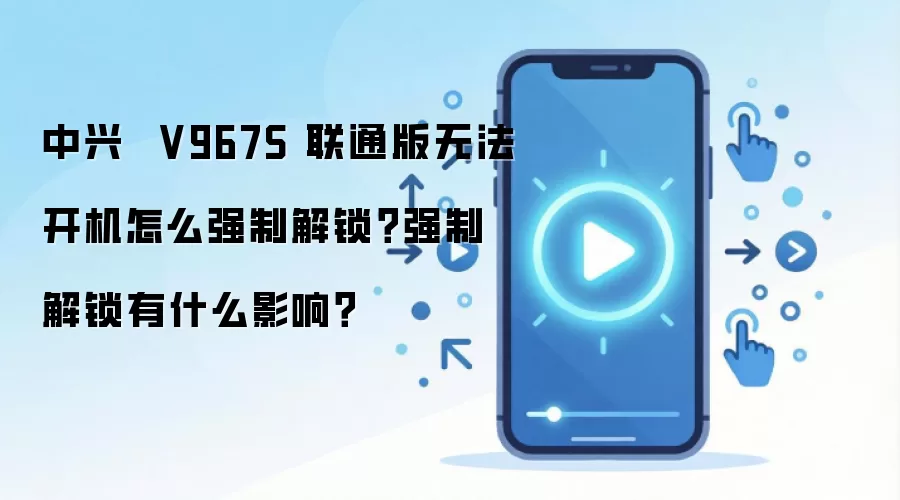 中兴  V967S 联通版无法开机怎么强制解锁？强制解锁有什么影响？