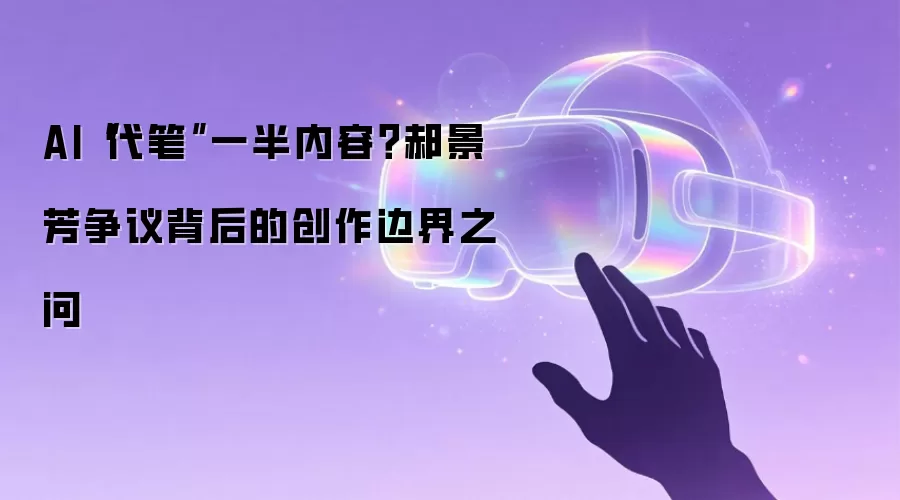 AI“代笔”一半内容？郝景芳争议背后的创作边界之问