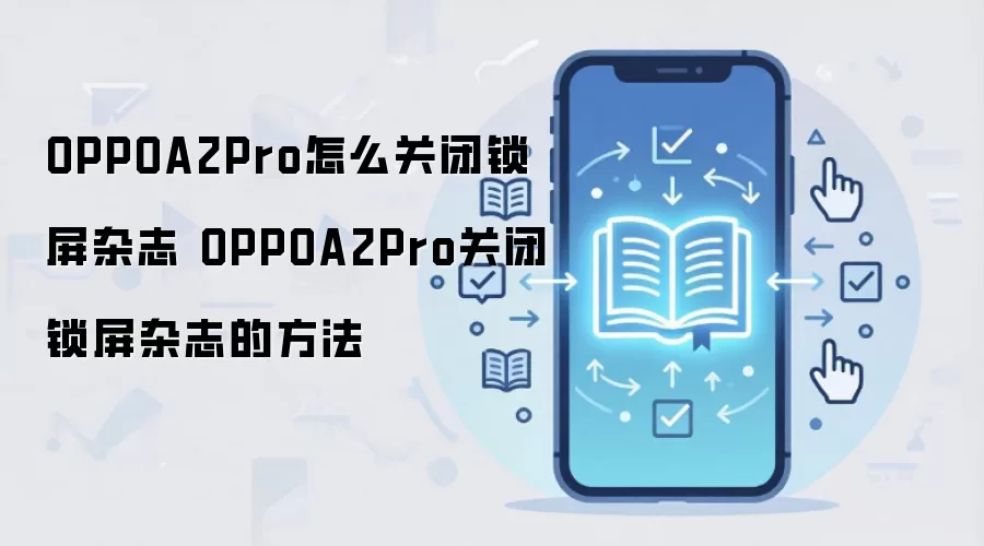 OPPOA2Pro怎么关闭锁屏杂志 OPPOA2Pro关闭锁屏杂志的方法
