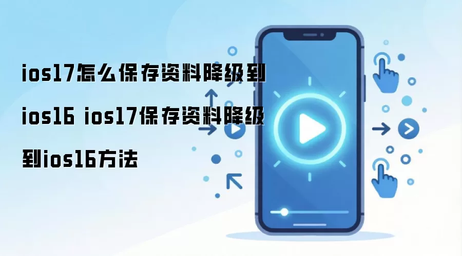 ios17怎么保存资料降级到ios16 ios17保存资料降级到ios16方法