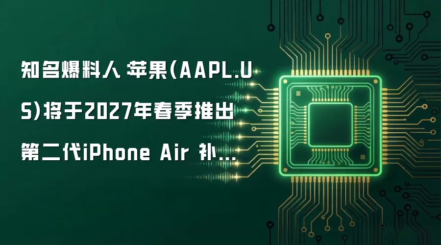 知名爆料人:苹果(AAPL.US)将于2027年春季推出第二代iPhone Air 补齐单摄、续航两大硬伤
