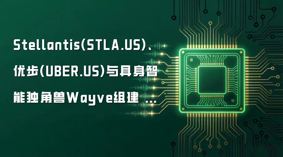Stellantis(STLA.US)、优步(UBER.US)与具身智能独角兽Wayve组建 L4 联盟,美国Robotaxi市场掀起“合纵连横”新战局
