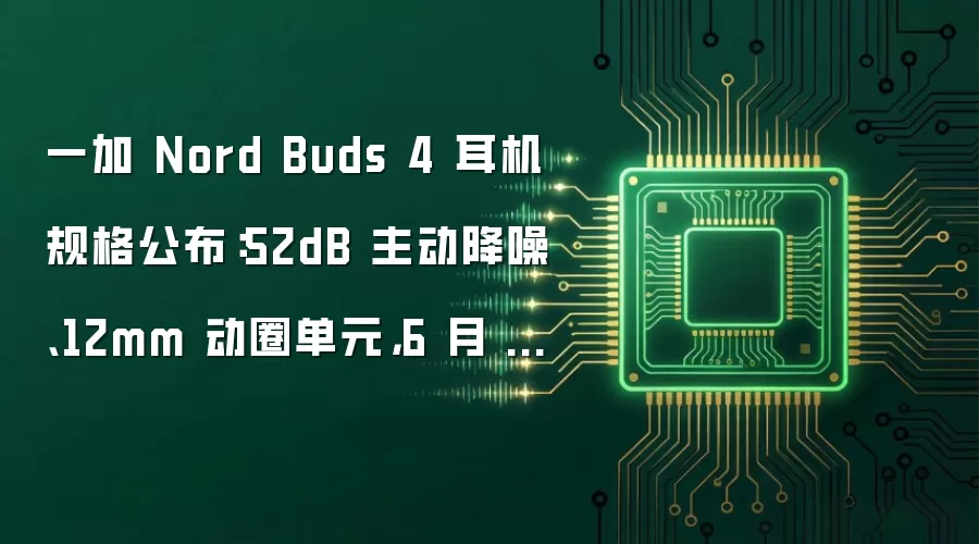 一加 Nord Buds 4 耳机规格公布:52dB 主动降噪、12mm 动圈单元,6 月 25 日海外发布