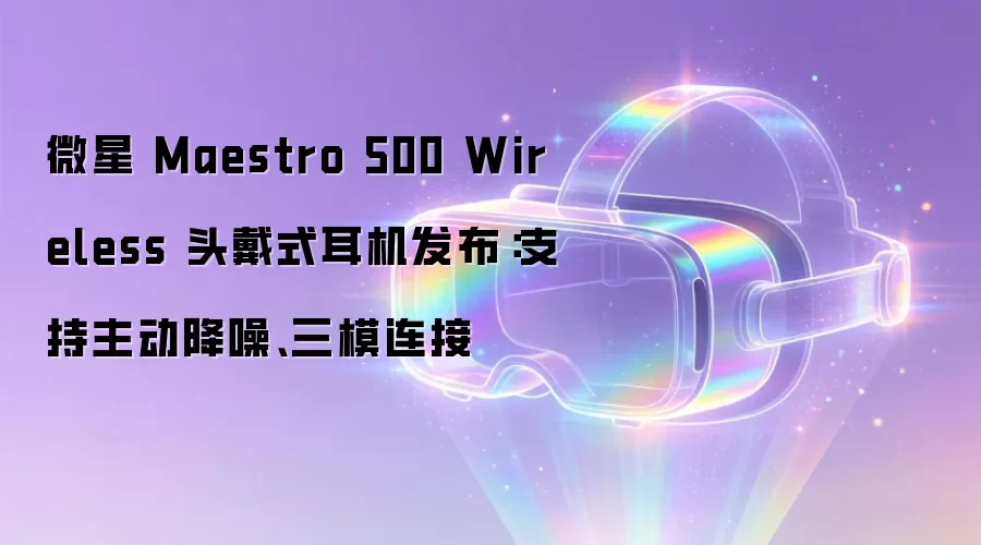 微星 Maestro 500 Wireless 头戴式耳机发布:支持主动降噪、三模连接
