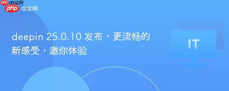 deepin 25.0.10 发布，更流畅的新感受，邀你体验