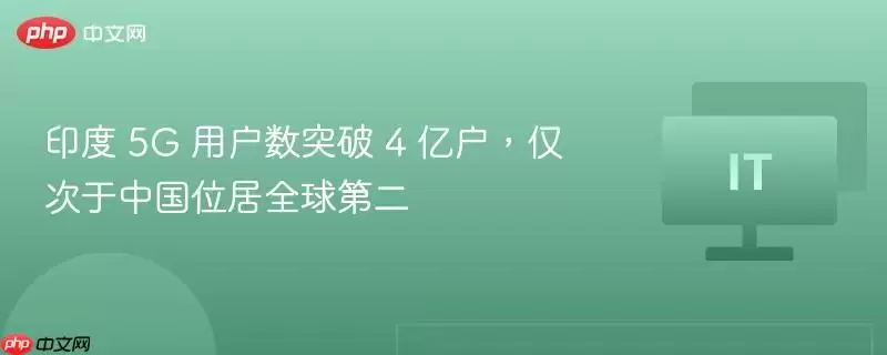 印度 5G 用户数突破 4 亿户，仅次于中国位居全球第二
