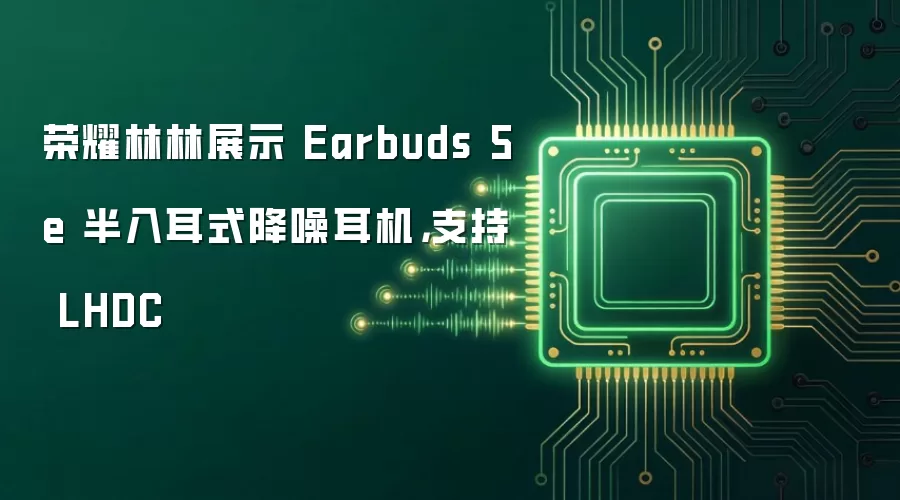 荣耀林林展示 Earbuds 5e 半入耳式降噪耳机,支持 LHDC