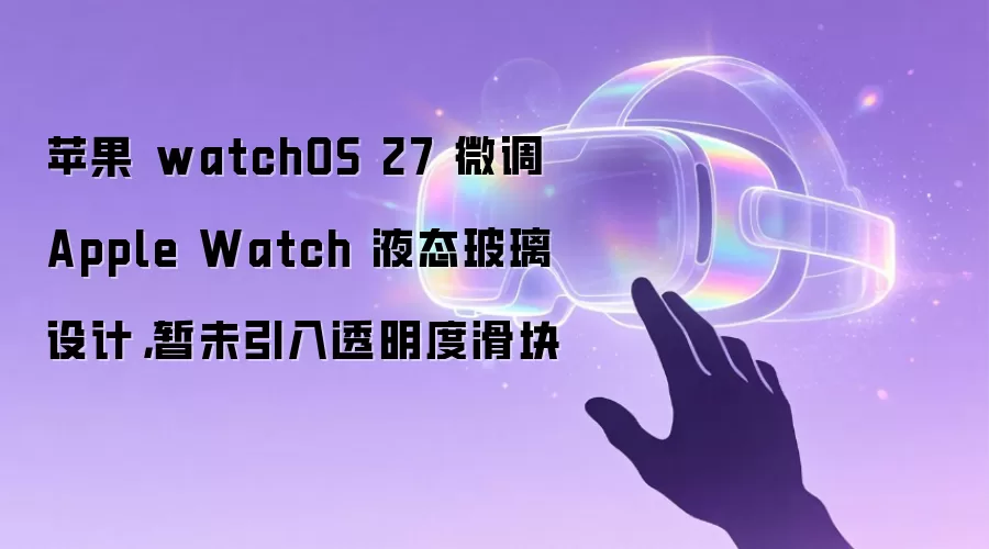 苹果 watchOS 27 微调 Apple Watch 液态玻璃设计，暂未引入透明度滑块
